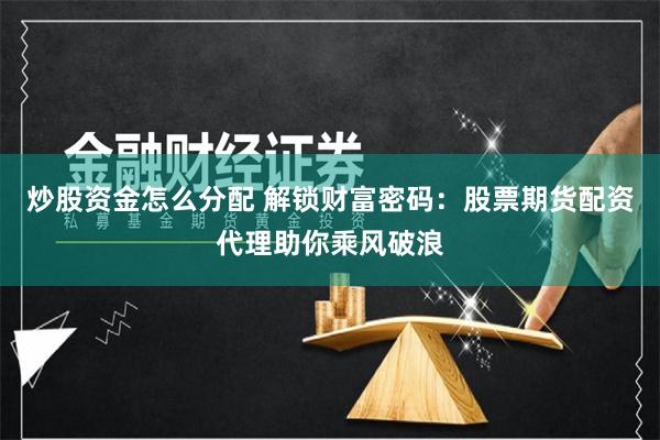炒股资金怎么分配 解锁财富密码：股票期货配资代理助你乘风破浪