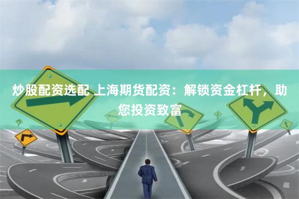 炒股配资选配 上海期货配资：解锁资金杠杆，助您投资致富