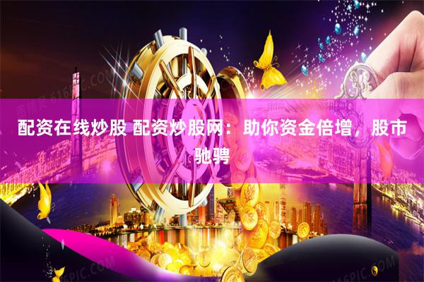 配资在线炒股 配资炒股网：助你资金倍增，股市驰骋