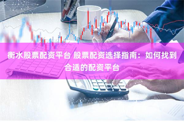衡水股票配资平台 股票配资选择指南：如何找到合适的配资平台