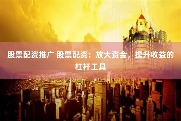 股票配资推广 股票配资：放大资金，提升收益的杠杆工具