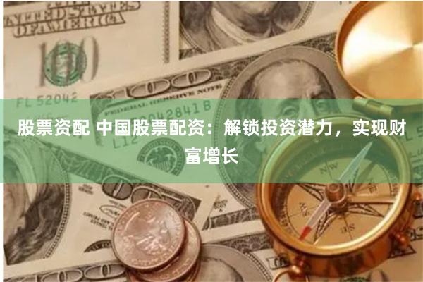 股票资配 中国股票配资：解锁投资潜力，实现财富增长