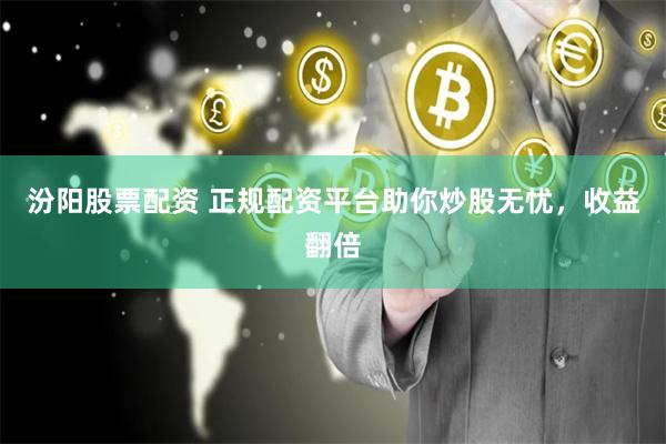 汾阳股票配资 正规配资平台助你炒股无忧，收益翻倍