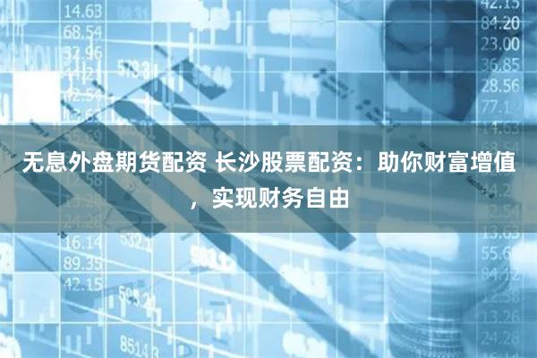 无息外盘期货配资 长沙股票配资：助你财富增值，实现财务自由