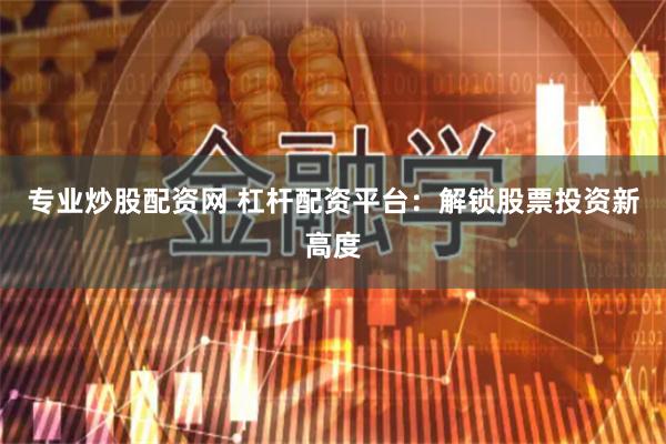 专业炒股配资网 杠杆配资平台：解锁股票投资新高度