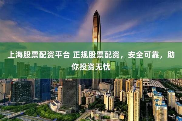 上海股票配资平台 正规股票配资，安全可靠，助你投资无忧