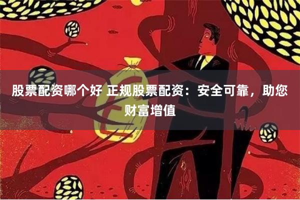 股票配资哪个好 正规股票配资：安全可靠，助您财富增值
