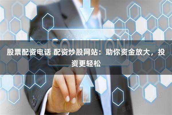 股票配资电话 配资炒股网站：助你资金放大，投资更轻松