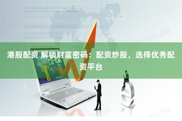 港股配资 解锁财富密码：配资炒股，选择优秀配资平台
