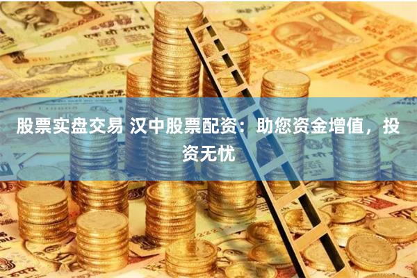 股票实盘交易 汉中股票配资：助您资金增值，投资无忧