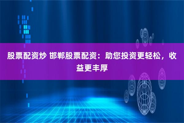 股票配资炒 邯郸股票配资：助您投资更轻松，收益更丰厚