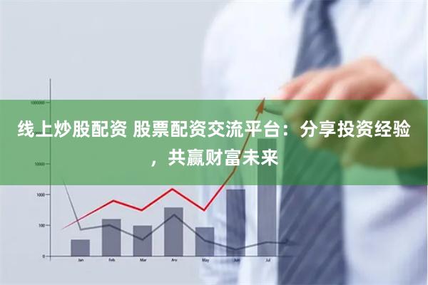 线上炒股配资 股票配资交流平台：分享投资经验，共赢财富未来