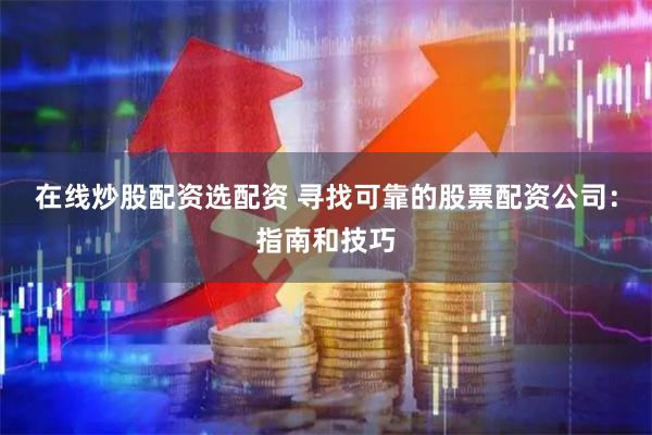 在线炒股配资选配资 寻找可靠的股票配资公司：指南和技巧