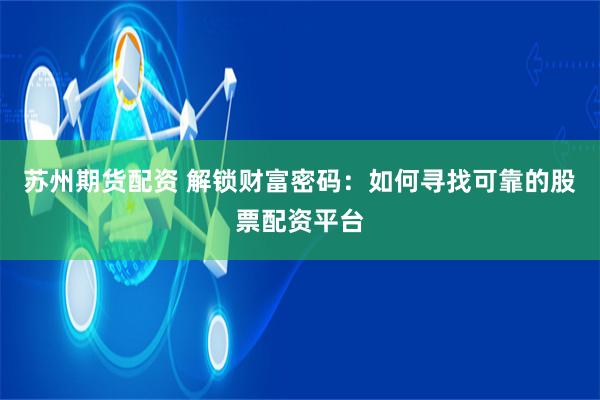 苏州期货配资 解锁财富密码：如何寻找可靠的股票配资平台