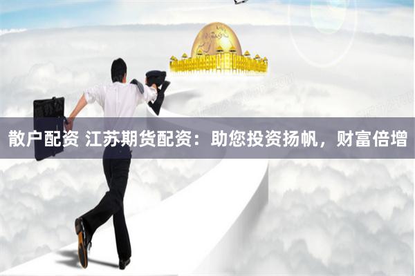 散户配资 江苏期货配资：助您投资扬帆，财富倍增