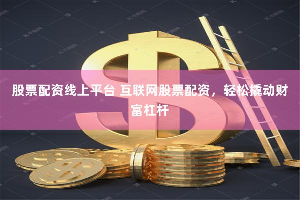 股票配资线上平台 互联网股票配资，轻松撬动财富杠杆