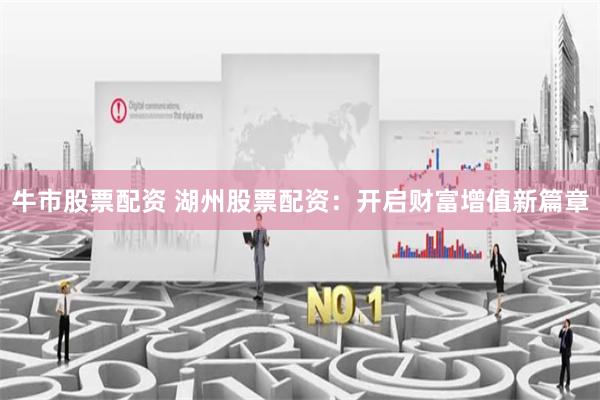 牛市股票配资 湖州股票配资：开启财富增值新篇章