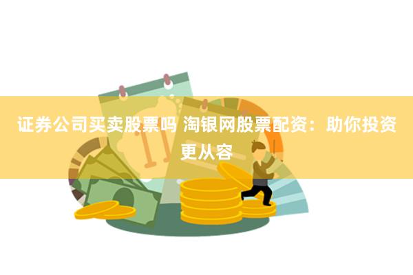 证券公司买卖股票吗 淘银网股票配资：助你投资更从容