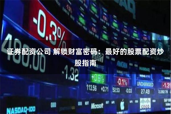 证券配资公司 解锁财富密码：最好的股票配资炒股指南