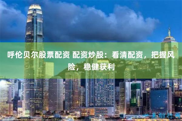 呼伦贝尔股票配资 配资炒股：看清配资，把握风险，稳健获利
