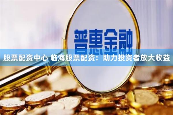 股票配资中心 临海股票配资：助力投资者放大收益