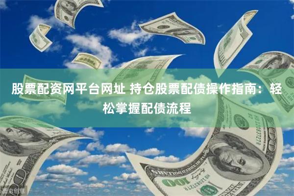 股票配资网平台网址 持仓股票配债操作指南：轻松掌握配债流程