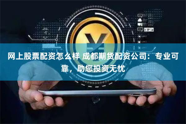 网上股票配资怎么样 成都期货配资公司：专业可靠，助您投资无忧
