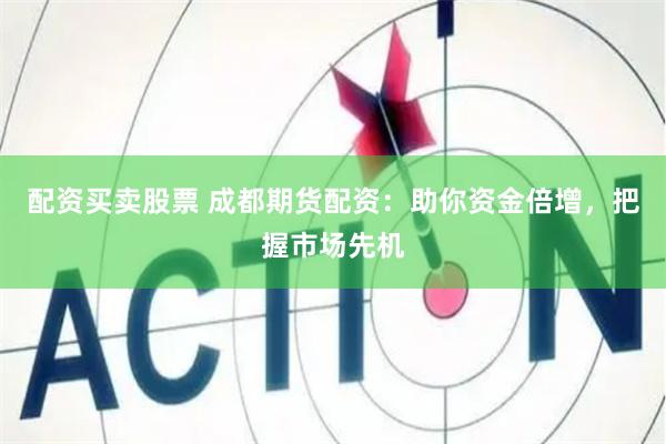 配资买卖股票 成都期货配资：助你资金倍增，把握市场先机