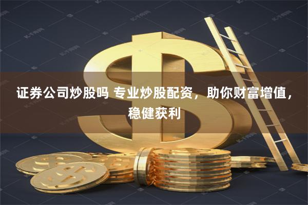 证券公司炒股吗 专业炒股配资，助你财富增值，稳健获利
