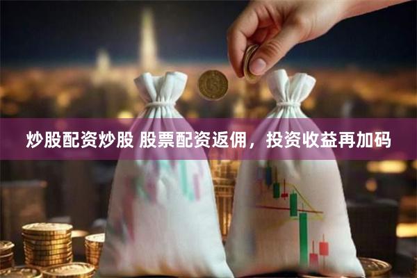 炒股配资炒股 股票配资返佣，投资收益再加码