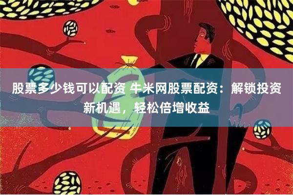 股票多少钱可以配资 牛米网股票配资：解锁投资新机遇，轻松倍增收益