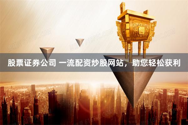 股票证券公司 一流配资炒股网站，助您轻松获利
