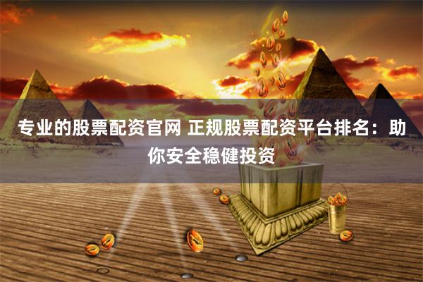 专业的股票配资官网 正规股票配资平台排名：助你安全稳健投资
