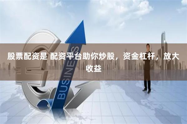 股票配资是 配资平台助你炒股，资金杠杆，放大收益