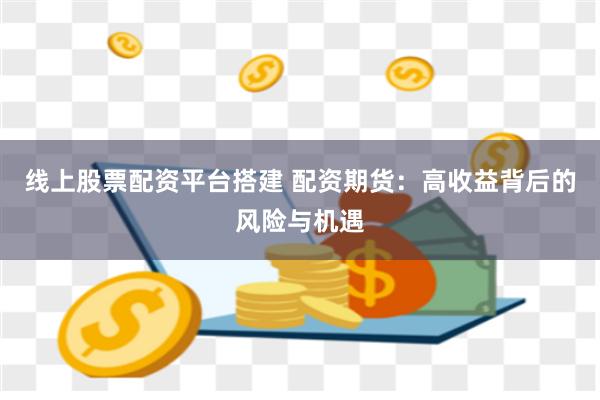 线上股票配资平台搭建 配资期货：高收益背后的风险与机遇