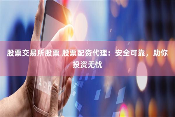 股票交易所股票 股票配资代理：安全可靠，助你投资无忧