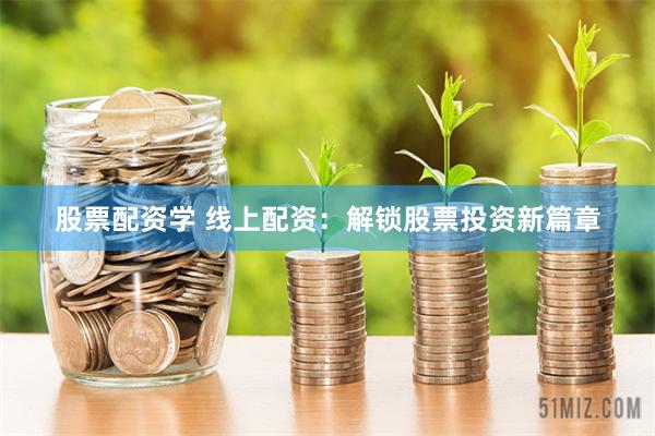股票配资学 线上配资：解锁股票投资新篇章