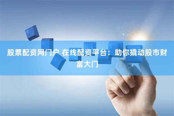 股票配资网门户 在线配资平台：助你撬动股市财富大门