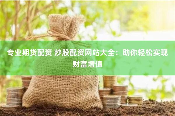专业期货配资 炒股配资网站大全：助你轻松实现财富增值