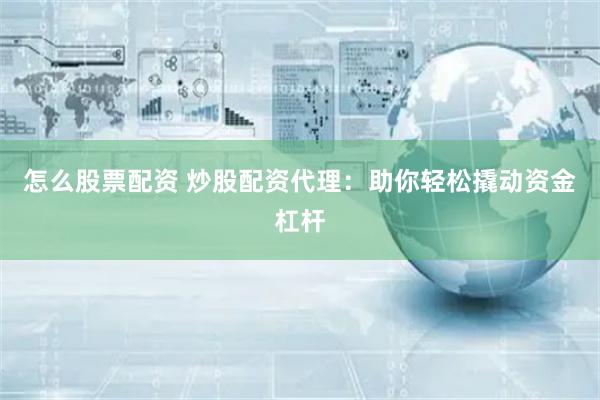 怎么股票配资 炒股配资代理：助你轻松撬动资金杠杆
