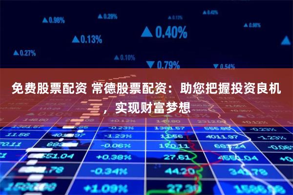 免费股票配资 常德股票配资：助您把握投资良机，实现财富梦想