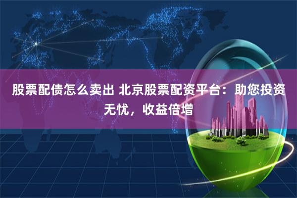 股票配债怎么卖出 北京股票配资平台：助您投资无忧，收益倍增