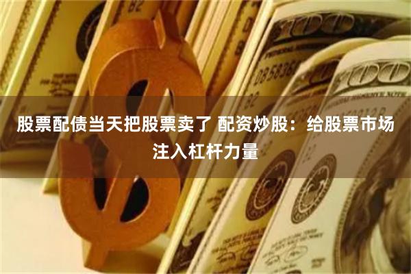 股票配债当天把股票卖了 配资炒股：给股票市场注入杠杆力量