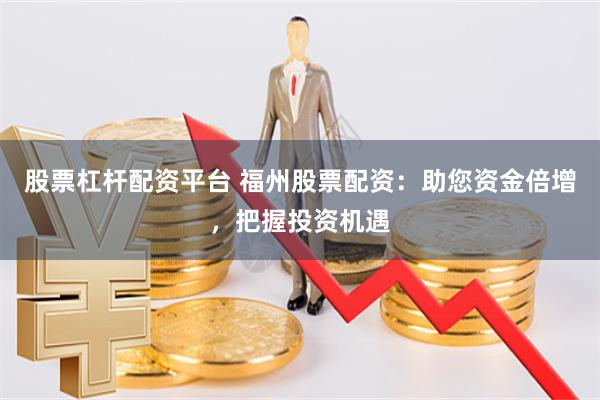 股票杠杆配资平台 福州股票配资：助您资金倍增，把握投资机遇