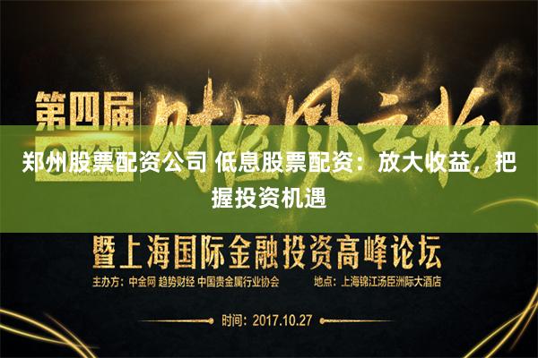 郑州股票配资公司 低息股票配资：放大收益，把握投资机遇
