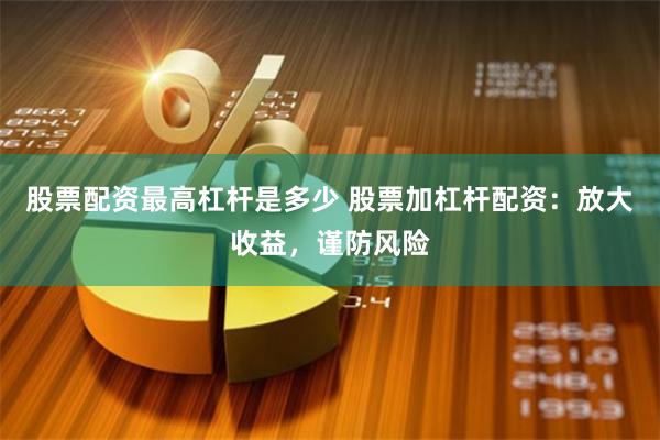 股票配资最高杠杆是多少 股票加杠杆配资：放大收益，谨防风险