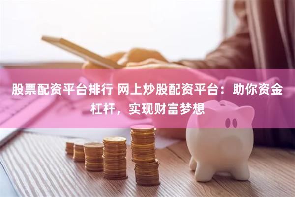股票配资平台排行 网上炒股配资平台：助你资金杠杆，实现财富梦想