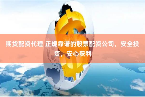 期货配资代理 正规靠谱的股票配资公司，安全投资，安心获利