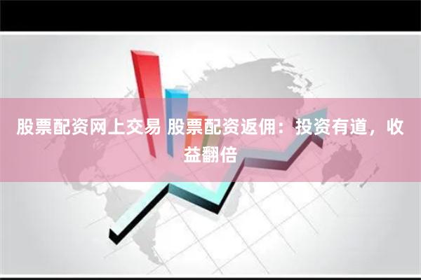 股票配资网上交易 股票配资返佣：投资有道，收益翻倍