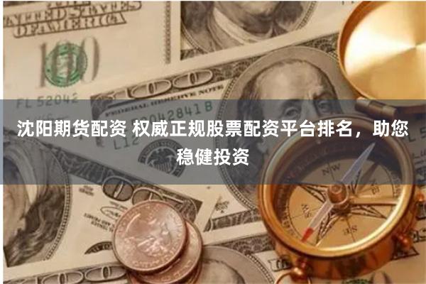沈阳期货配资 权威正规股票配资平台排名，助您稳健投资